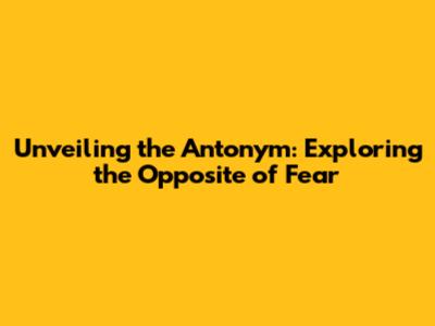 Unveiling the Antonym: Exploring the Opposite of Fear