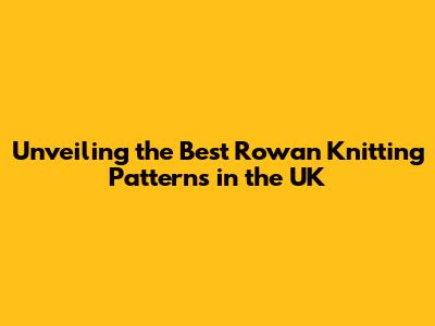 Unveiling the Best Rowan Knitting Patterns in the UK