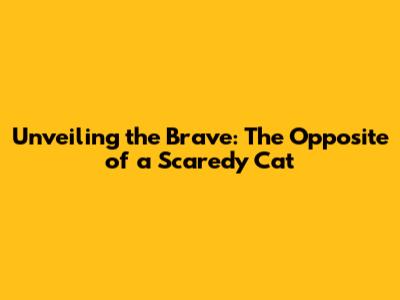 Unveiling the Brave: The Opposite of a Scaredy Cat
