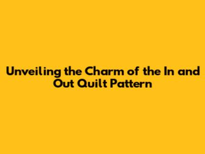 Unveiling the Charm of the In and Out Quilt Pattern