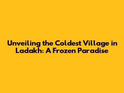 Unveiling the Coldest Village in Ladakh: A Frozen Paradise