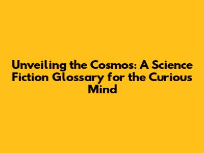 Unveiling the Cosmos: A Science Fiction Glossary for the Curious Mind