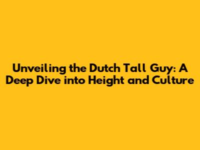 Unveiling the Dutch Tall Guy: A Deep Dive into Height and Culture