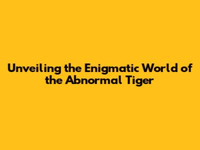 Unveiling the Enigmatic World of the Abnormal Tiger