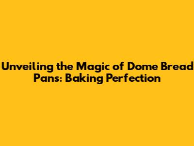 Unveiling the Magic of Dome Bread Pans: Baking Perfection