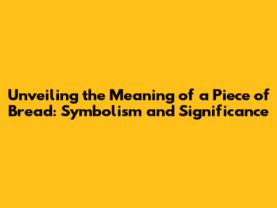 Unveiling the Meaning of a Piece of Bread: Symbolism and Significance