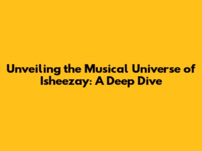 Unveiling the Musical Universe of Isheezay: A Deep Dive