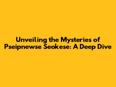Unveiling the Mysteries of Pseipnewse Seokese: A Deep Dive