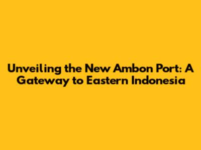 Unveiling the New Ambon Port: A Gateway to Eastern Indonesia
