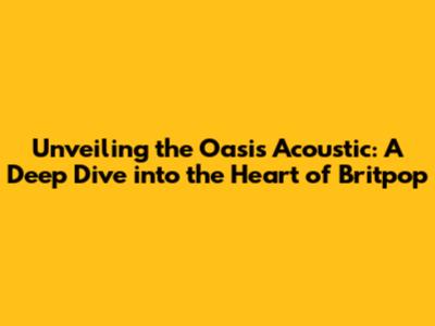 Unveiling the Oasis Acoustic: A Deep Dive into the Heart of Britpop