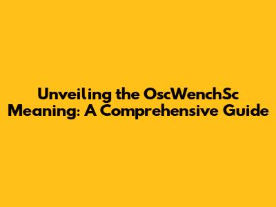Unveiling the OscWenchSc Meaning: A Comprehensive Guide