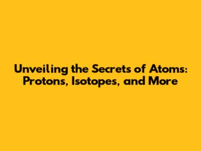 Unveiling the Secrets of Atoms: Protons, Isotopes, and More
