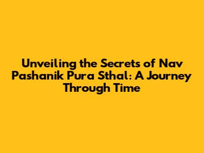 Unveiling the Secrets of Nav Pashanik Pura Sthal: A Journey Through Time