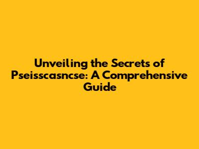 Unveiling the Secrets of Pseisscasncse: A Comprehensive Guide