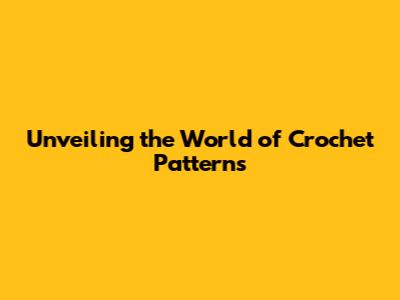 Unveiling the World of Crochet Patterns