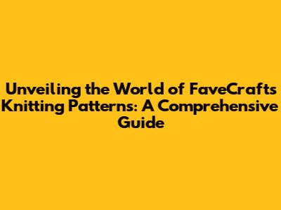 Unveiling the World of FaveCrafts Knitting Patterns: A Comprehensive Guide