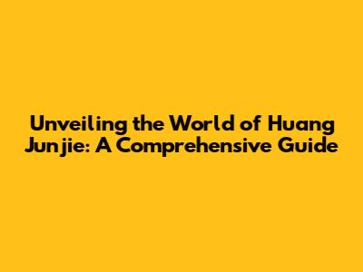 Unveiling the World of Huang Junjie: A Comprehensive Guide