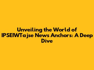 Unveiling the World of IPSEIWTajse News Anchors: A Deep Dive