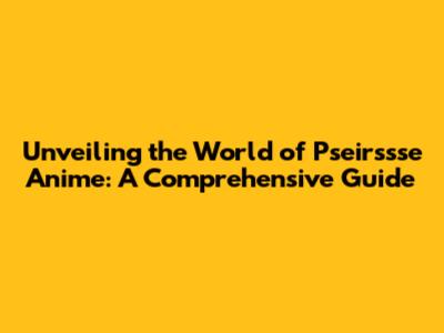 Unveiling the World of Pseirssse Anime: A Comprehensive Guide
