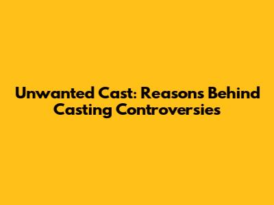 Unwanted Cast: Reasons Behind Casting Controversies