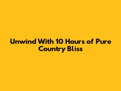 Unwind With 10 Hours of Pure Country Bliss