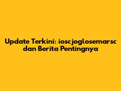 Update Terkini: ioscjoglosemarsc dan Berita Pentingnya