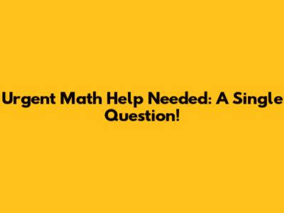 Urgent Math Help Needed: A Single Question!