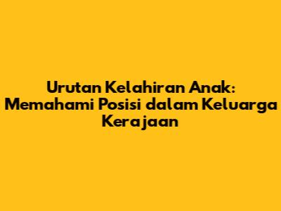 Urutan Kelahiran Anak: Memahami Posisi dalam Keluarga Kerajaan