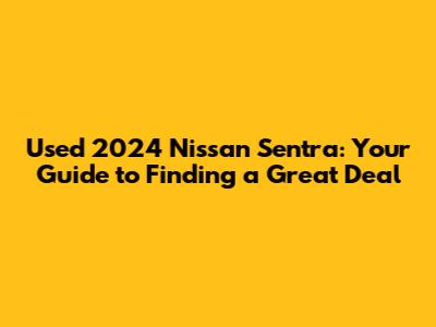 Used 2024 Nissan Sentra: Your Guide to Finding a Great Deal