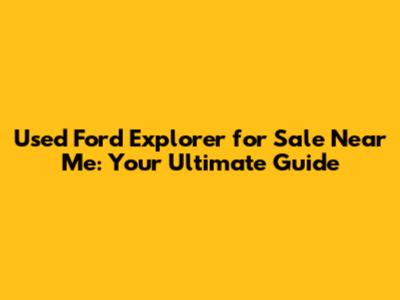 Used Ford Explorer for Sale Near Me: Your Ultimate Guide