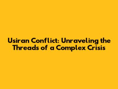 Usiran Conflict: Unraveling the Threads of a Complex Crisis