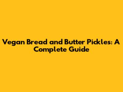 Vegan Bread and Butter Pickles: A Complete Guide