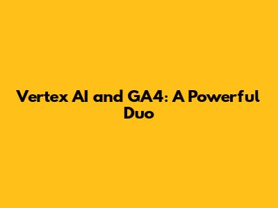 Vertex AI and GA4: A Powerful Duo