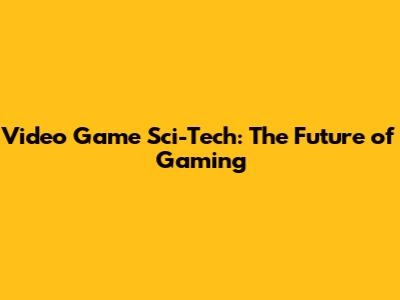Video Game Sci-Tech: The Future of Gaming