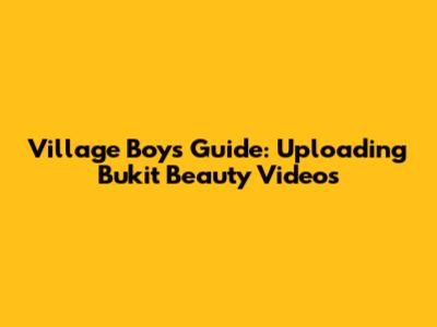 Village Boy's Guide: Uploading Bukit Beauty Videos