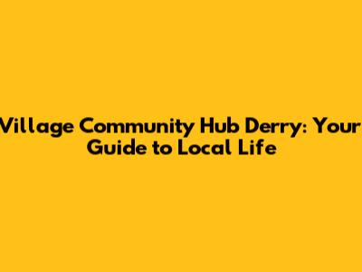 Village Community Hub Derry: Your Guide to Local Life