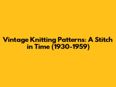 Vintage Knitting Patterns: A Stitch in Time (1930-1959)