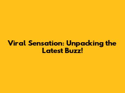 Viral Sensation: Unpacking the Latest Buzz!