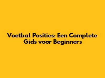Voetbal Posities: Een Complete Gids voor Beginners
