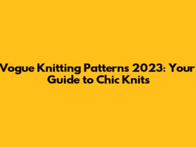 Vogue Knitting Patterns 2023: Your Guide to Chic Knits