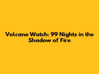 Volcano Watch: 99 Nights in the Shadow of Fire