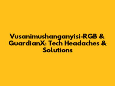 Vusanimushanganyisi-RGB & GuardianX: Tech Headaches & Solutions