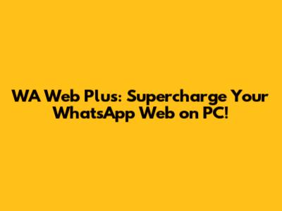 WA Web Plus: Supercharge Your WhatsApp Web on PC!