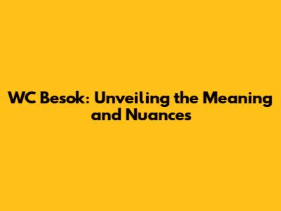 WC Besok: Unveiling the Meaning and Nuances