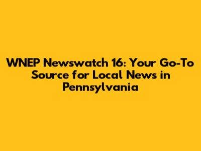 WNEP Newswatch 16: Your Go-To Source for Local News in Pennsylvania