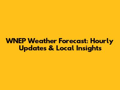 WNEP Weather Forecast: Hourly Updates & Local Insights