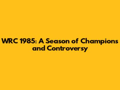 WRC 1985: A Season of Champions and Controversy