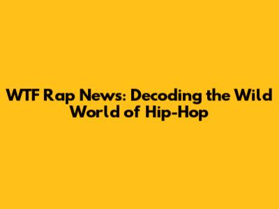 WTF Rap News: Decoding the Wild World of Hip-Hop