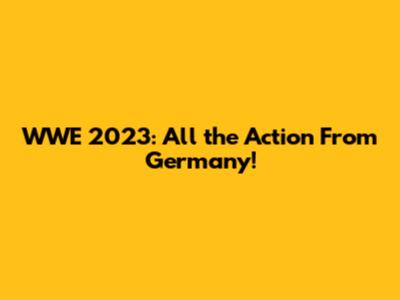 WWE 2023: All the Action From Germany!