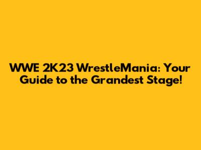 WWE 2K23 WrestleMania: Your Guide to the Grandest Stage!